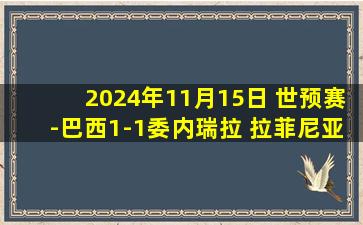 2024年11月15日 世预赛-巴西1-1委内瑞拉 拉菲尼亚破门维尼修斯造点+失点